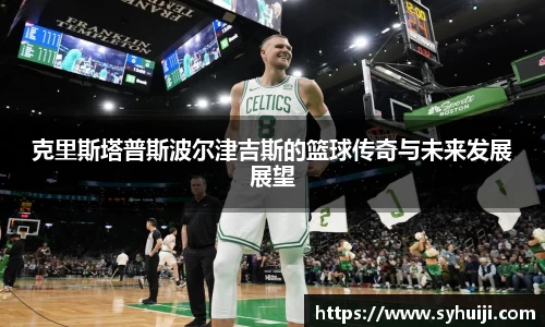 克里斯塔普斯波尔津吉斯的篮球传奇与未来发展展望