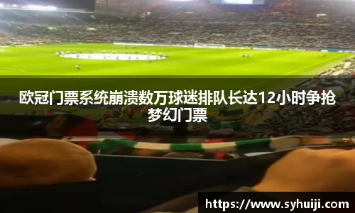 欧冠门票系统崩溃数万球迷排队长达12小时争抢梦幻门票